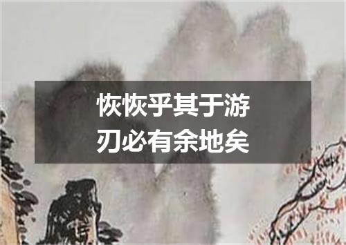 恢恢乎其于游刃必有余地矣