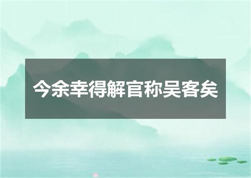 今余幸得解官称吴客矣