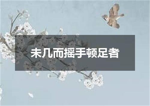 未几而摇手顿足者