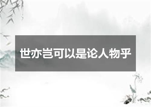世亦岂可以是论人物乎