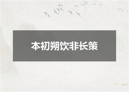 本初朔饮非长策