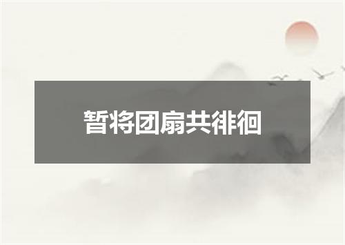 暂将团扇共徘徊