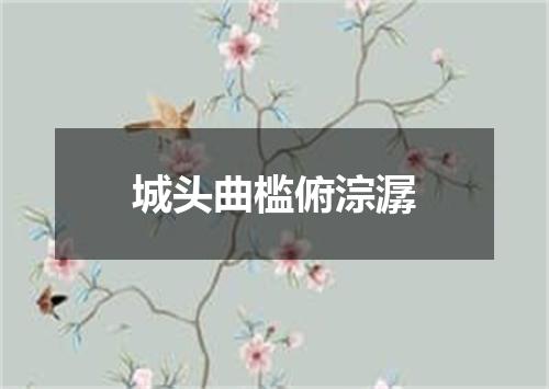 城头曲槛俯淙潺