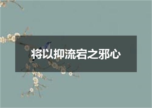 将以抑流宕之邪心