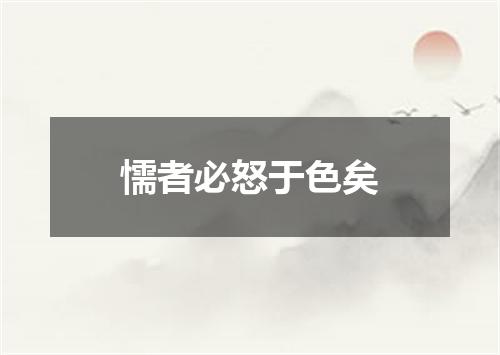 懦者必怒于色矣