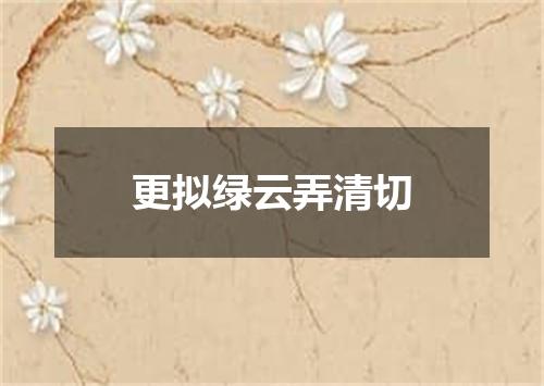 更拟绿云弄清切