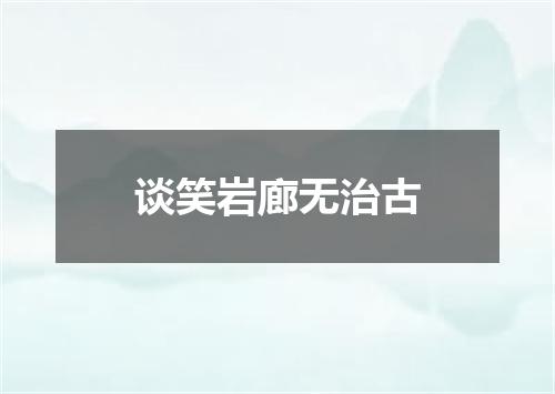 谈笑岩廊无治古