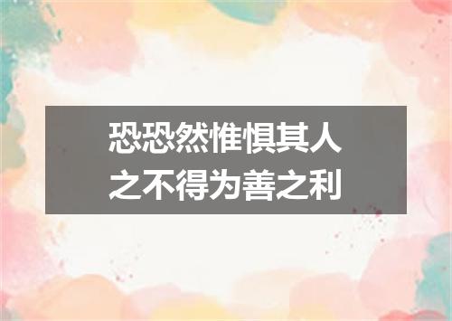 恐恐然惟惧其人之不得为善之利