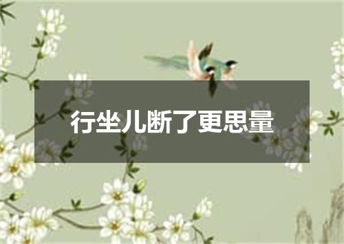 行坐儿断了更思量