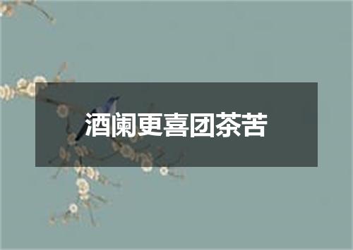 酒阑更喜团茶苦