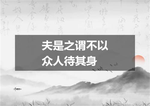 夫是之谓不以众人待其身