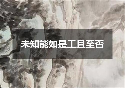 未知能如是工且至否