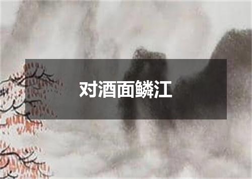 对酒面鳞江