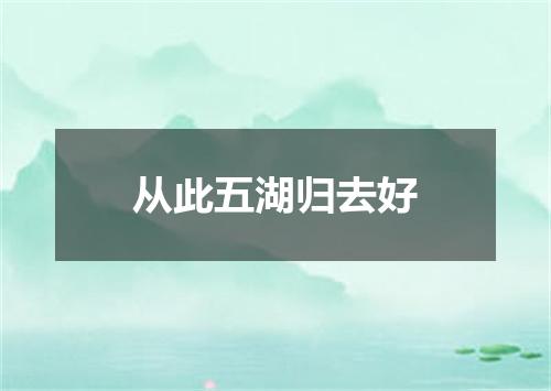 从此五湖归去好