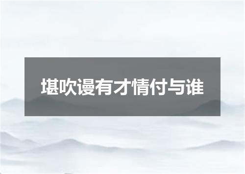 堪吹谩有才情付与谁