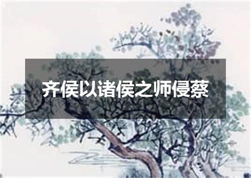 齐侯以诸侯之师侵蔡