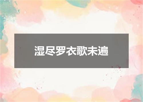 湿尽罗衣歌未遍