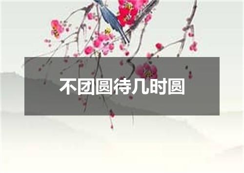 不团圆待几时圆