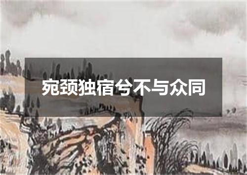 宛颈独宿兮不与众同