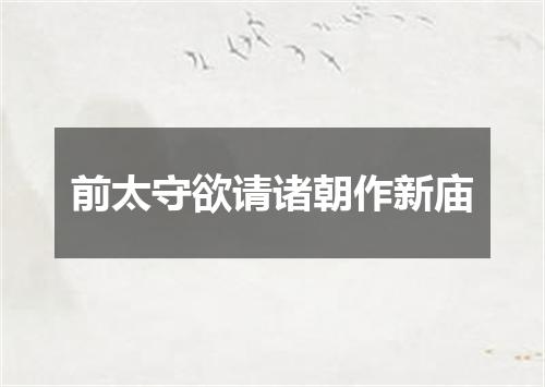 前太守欲请诸朝作新庙