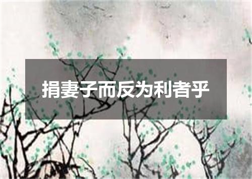 捐妻子而反为利者乎