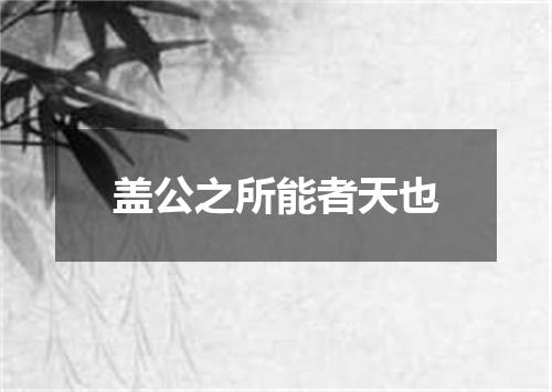 盖公之所能者天也