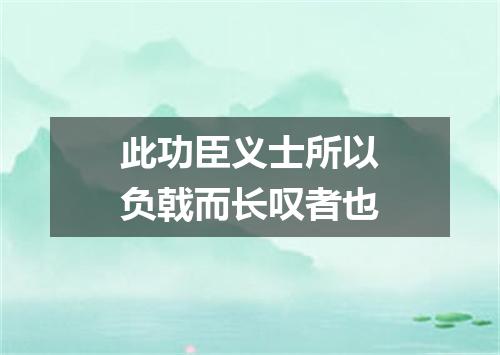 此功臣义士所以负戟而长叹者也