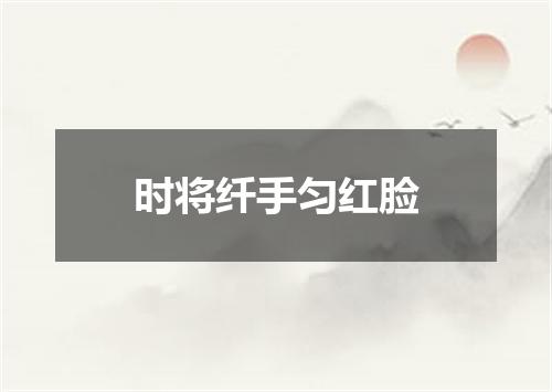 时将纤手匀红脸