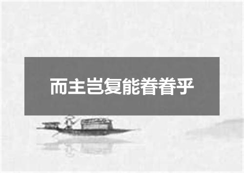 而主岂复能眷眷乎