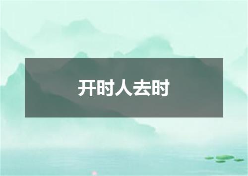 开时人去时