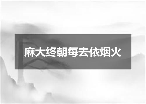 麻大终朝每去依烟火
