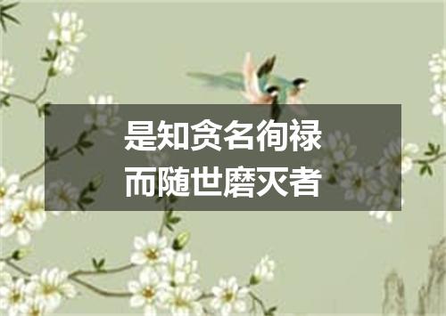 是知贪名徇禄而随世磨灭者