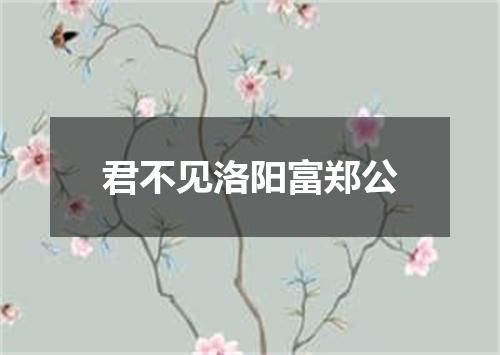 君不见洛阳富郑公