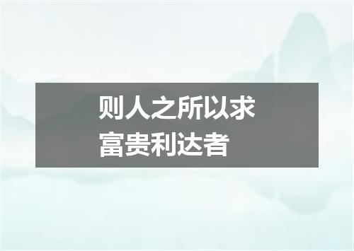 则人之所以求富贵利达者
