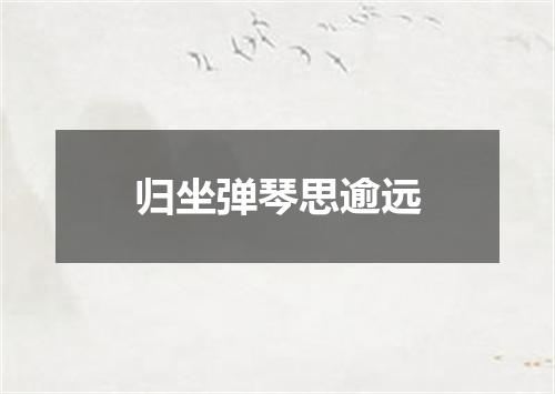 归坐弹琴思逾远