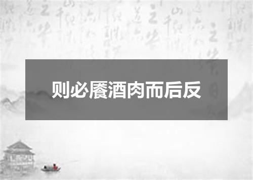 则必餍酒肉而后反
