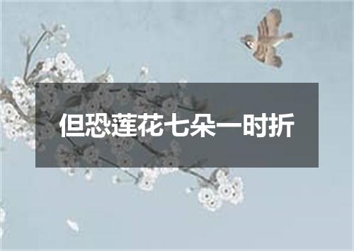 但恐莲花七朵一时折