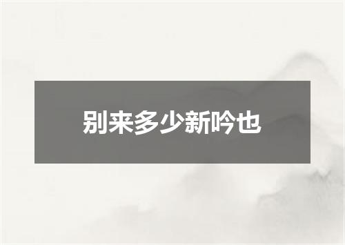 别来多少新吟也