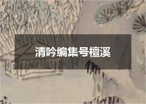 清吟编集号檀溪