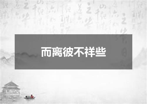 而离彼不祥些