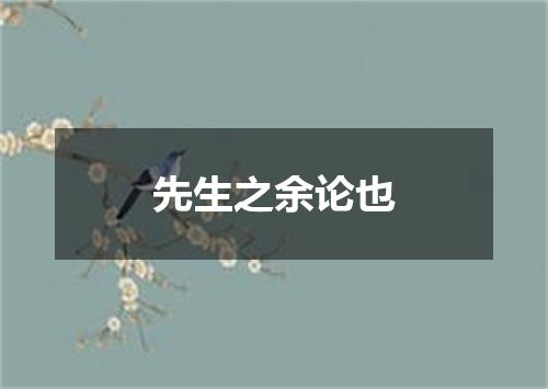 先生之余论也