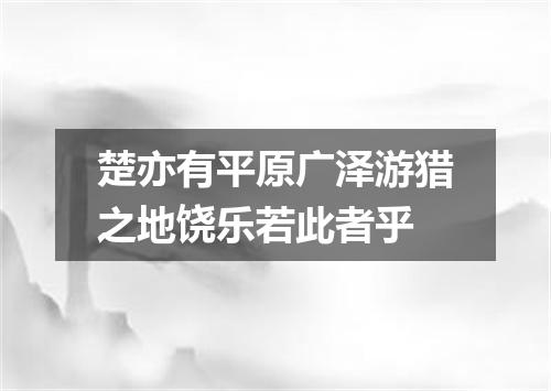 楚亦有平原广泽游猎之地饶乐若此者乎