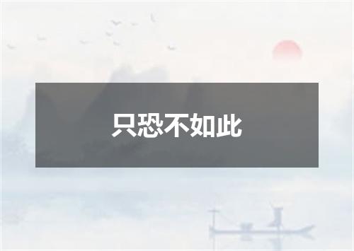 只恐不如此