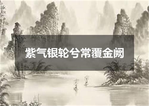 紫气银轮兮常覆金阙