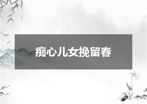 痴心儿女挽留春