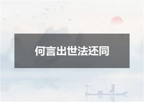 何言出世法还同