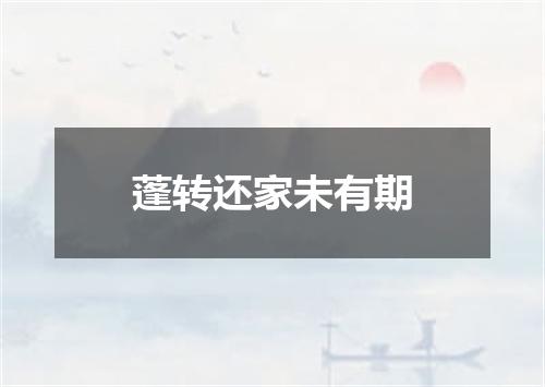 蓬转还家未有期