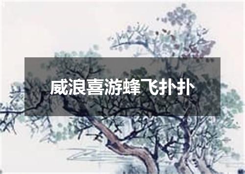 威浪喜游蜂飞扑扑