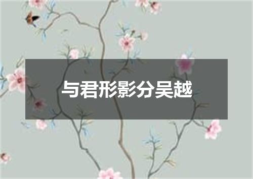 与君形影分吴越