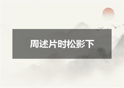 周述片时松影下
